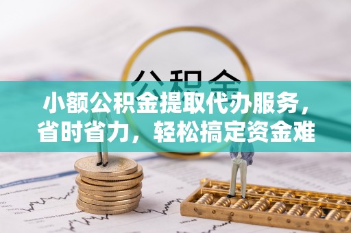 沿河小额公积金提取代办服务，省时省力，轻松搞定资金难题