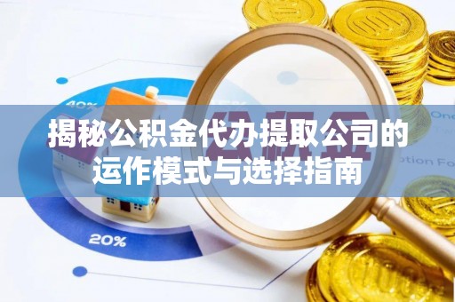 沿河揭秘公积金代办提取公司的运作模式与选择指南