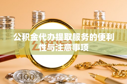 沿河公积金代办提取服务的便利性与注意事项
