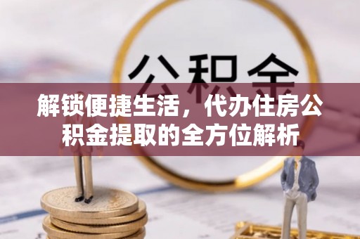 沿河解锁便捷生活，代办住房公积金提取的全方位解析