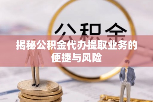 沿河揭秘公积金代办提取业务的便捷与风险