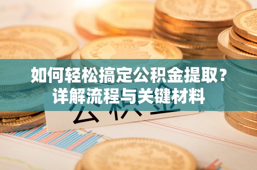 沿河如何轻松搞定公积金提取？详解流程与关键材料