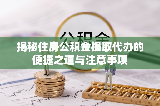 沿河揭秘住房公积金提取代办的便捷之道与注意事项