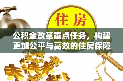 沿河公积金改革重点任务，构建更加公平与高效的住房保障体系