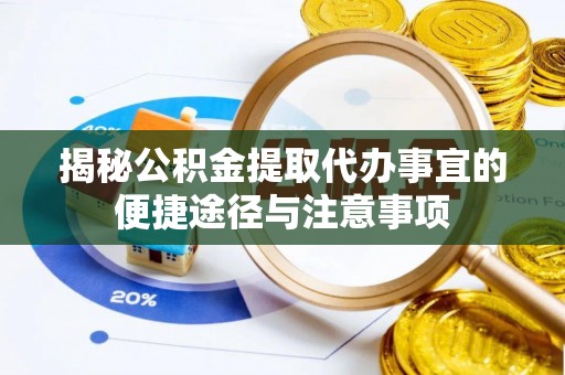 沿河揭秘公积金提取代办事宜的便捷途径与注意事项