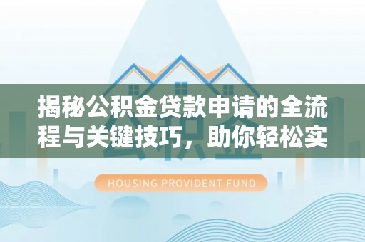 沿河揭秘公积金贷款申请的全流程与关键技巧，助你轻松实现购房梦想
