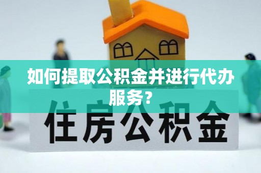 沿河如何提取公积金并进行代办服务？