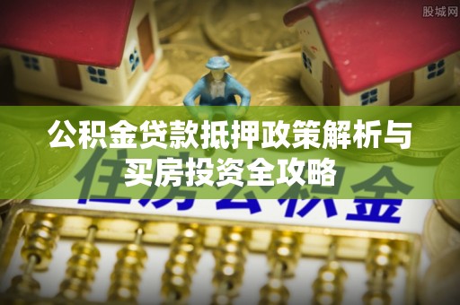 沿河公积金贷款抵押政策解析与买房投资全攻略