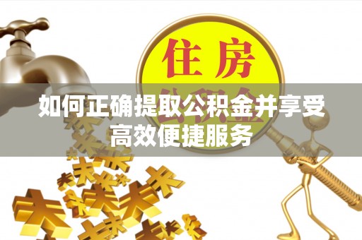 沿河如何正确提取公积金并享受高效便捷服务