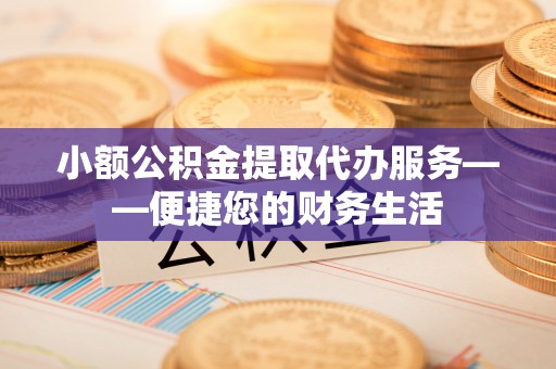 沿河小额公积金提取代办服务——便捷您的财务生活