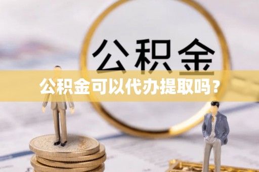 沿河公积金可以代办提取吗？