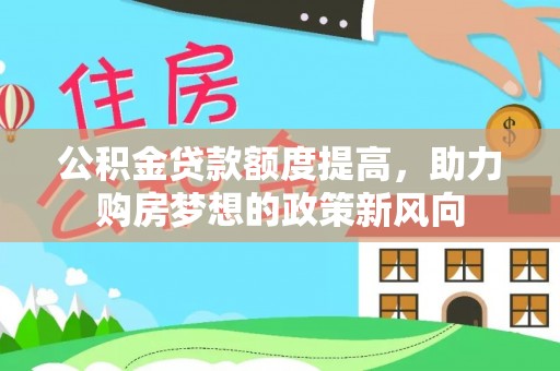 沿河公积金贷款额度提高，助力购房梦想的政策新风向