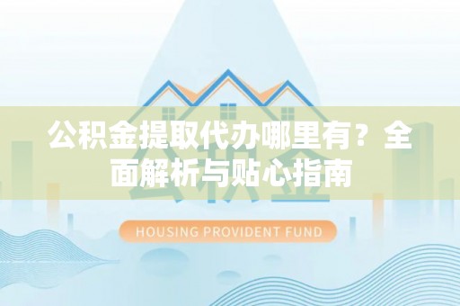 沿河公积金提取代办哪里有？全面解析与贴心指南