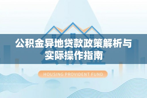 沿河公积金异地贷款政策解析与实际操作指南