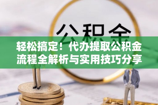 沿河轻松搞定！代办提取公积金流程全解析与实用技巧分享