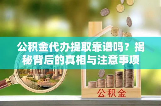 沿河公积金代办提取靠谱吗？揭秘背后的真相与注意事项