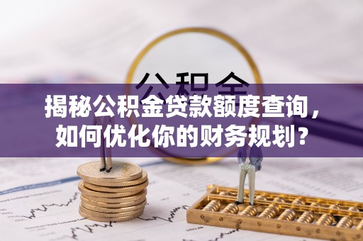 沿河揭秘公积金贷款额度查询，如何优化你的财务规划？