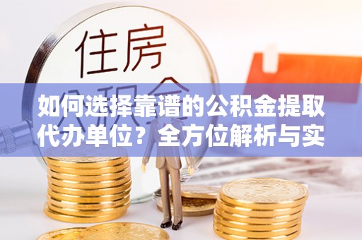 沿河如何选择靠谱的公积金提取代办单位？全方位解析与实用指南