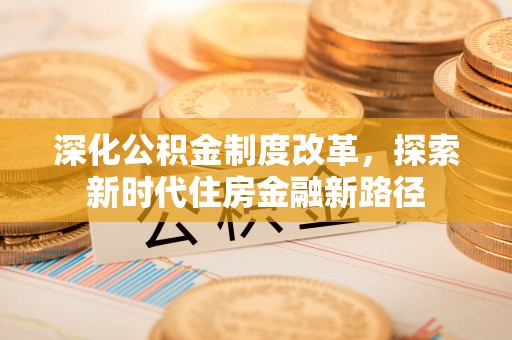 沿河深化公积金制度改革，探索新时代住房金融新路径