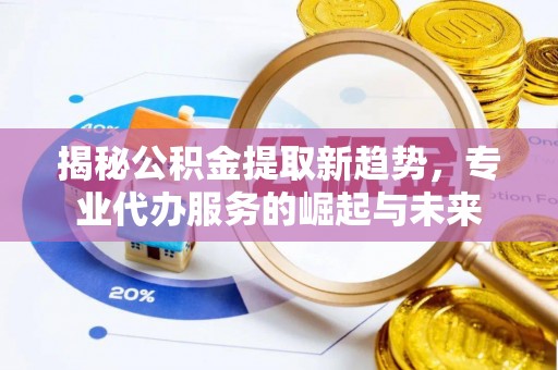 沿河揭秘公积金提取新趋势，专业代办服务的崛起与未来