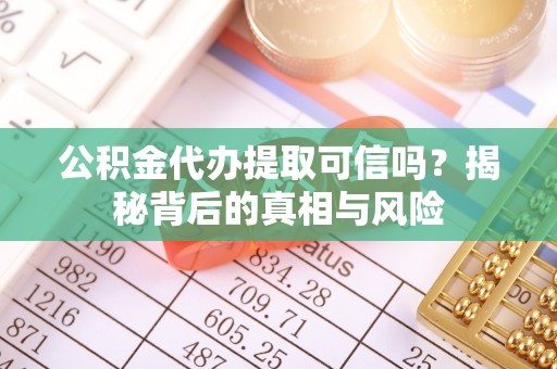 沿河公积金代办提取可信吗？揭秘背后的真相与风险