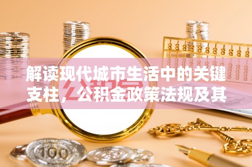 沿河解读现代城市生活中的关键支柱，公积金政策法规及其深远影响