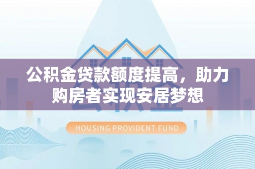 沿河公积金贷款额度提高，助力购房者实现安居梦想