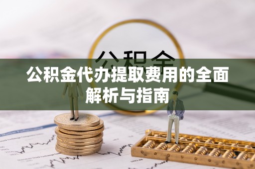 沿河公积金代办提取费用的全面解析与指南