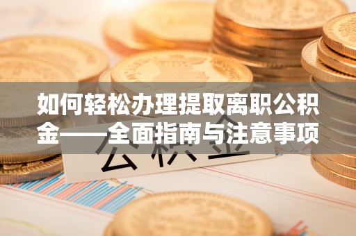 沿河如何轻松办理提取离职公积金——全面指南与注意事项