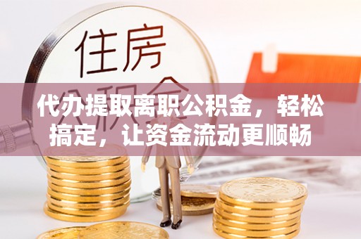 沿河代办提取离职公积金，轻松搞定，让资金流动更顺畅