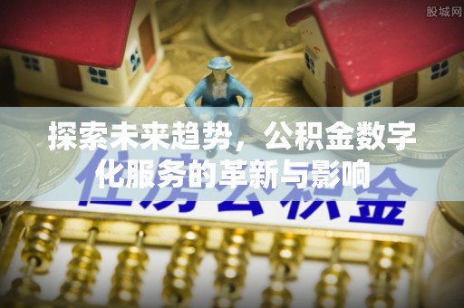 沿河探索未来趋势，公积金数字化服务的革新与影响
