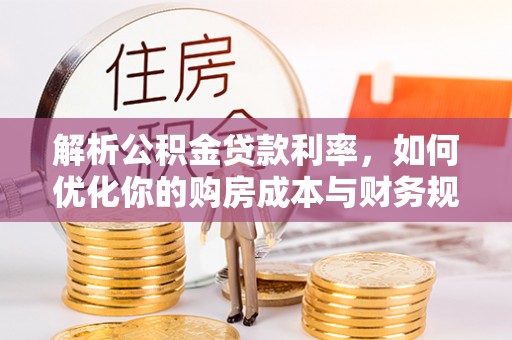 沿河解析公积金贷款利率，如何优化你的购房成本与财务规划