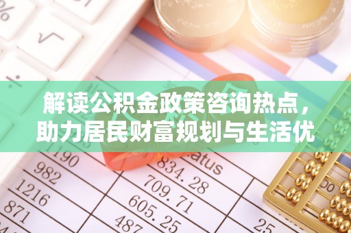 沿河解读公积金政策咨询热点，助力居民财富规划与生活优化