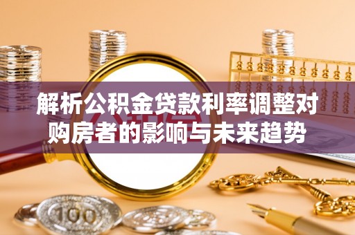 沿河解析公积金贷款利率调整对购房者的影响与未来趋势