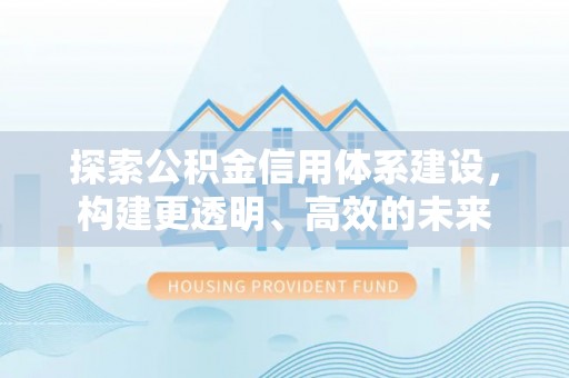 沿河探索公积金信用体系建设，构建更透明、高效的未来