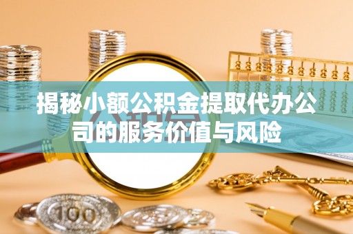 沿河揭秘小额公积金提取代办公司的服务价值与风险