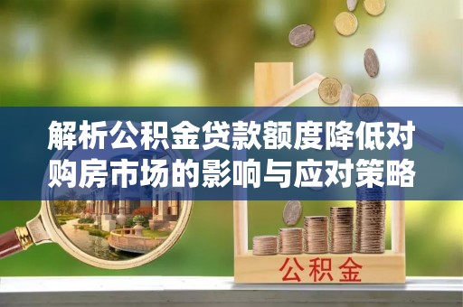 沿河解析公积金贷款额度降低对购房市场的影响与应对策略