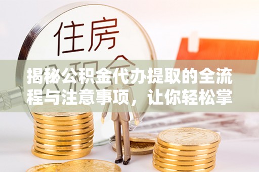 沿河揭秘公积金代办提取的全流程与注意事项，让你轻松掌握财富管理新技能