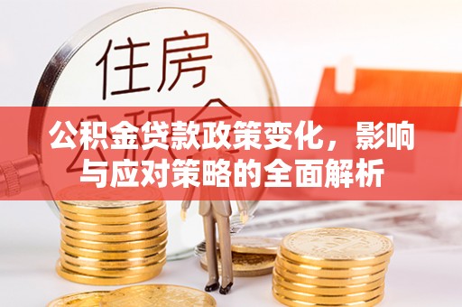 沿河公积金贷款政策变化，影响与应对策略的全面解析