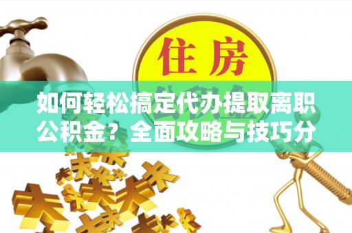 沿河如何轻松搞定代办提取离职公积金？全面攻略与技巧分享