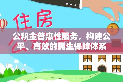 沿河公积金普惠性服务，构建公平、高效的民生保障体系
