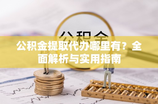 沿河公积金提取代办哪里有？全面解析与实用指南