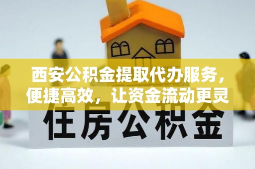 沿河西安公积金提取代办服务，便捷高效，让资金流动更灵活
