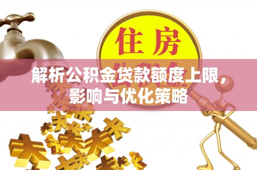 沿河解析公积金贷款额度上限，影响与优化策略