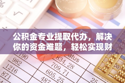 沿河公积金专业提取代办，解决你的资金难题，轻松实现财务自由