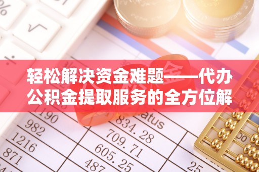 沿河轻松解决资金难题——代办公积金提取服务的全方位解析
