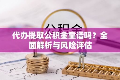 沿河代办提取公积金靠谱吗？全面解析与风险评估