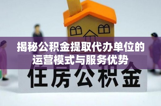 沿河揭秘公积金提取代办单位的运营模式与服务优势