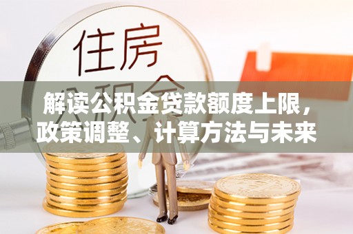 沿河解读公积金贷款额度上限，政策调整、计算方法与未来趋势