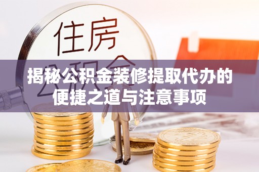 沿河揭秘公积金装修提取代办的便捷之道与注意事项
